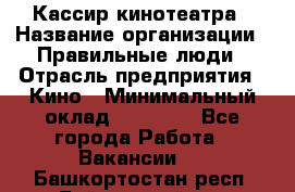 Кассир кинотеатра › Название организации ­ Правильные люди › Отрасль предприятия ­ Кино › Минимальный оклад ­ 24 000 - Все города Работа » Вакансии   . Башкортостан респ.,Баймакский р-н